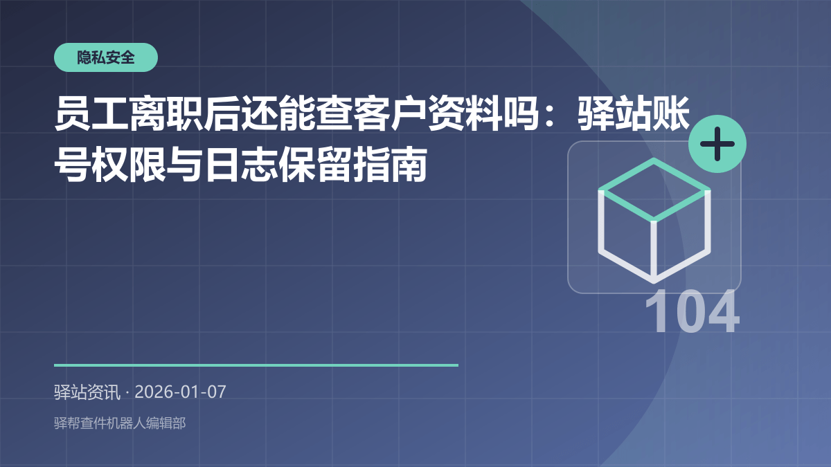 员工离职后还能查客户资料吗：驿站账号权限与日志保留指南